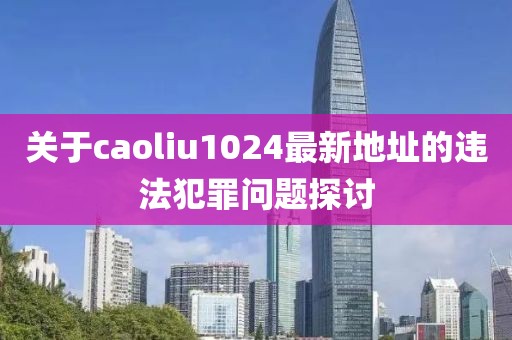 關(guān)于caoliu1024最新地址的違法犯罪問題探討