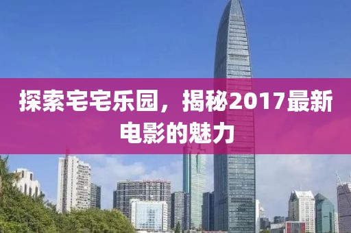 探索宅宅樂(lè)園，揭秘2017最新電影的魅力