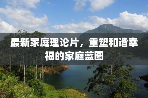 最新家庭理論片，重塑和諧幸福的家庭藍圖