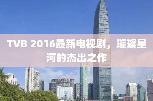 TVB 2016最新電視劇，璀璨星河的杰出之作