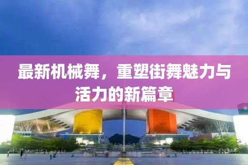 最新機械舞，重塑街舞魅力與活力的新篇章