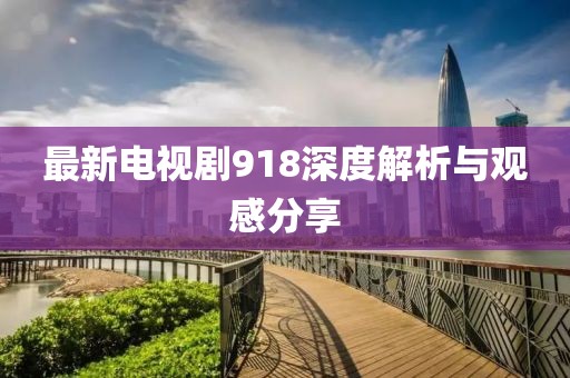 最新電視劇918深度解析與觀感分享