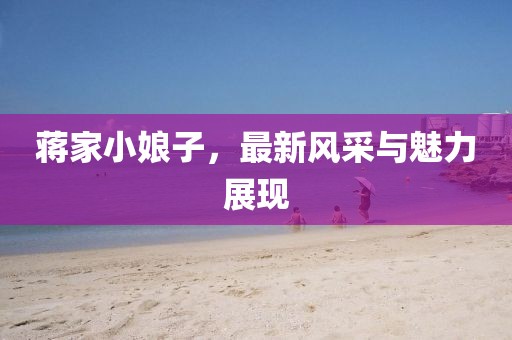 蔣家小娘子，最新風(fēng)采與魅力展現(xiàn)