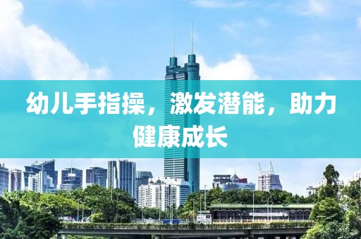 幼兒手指操，激發(fā)潛能，助力健康成長(zhǎng)
