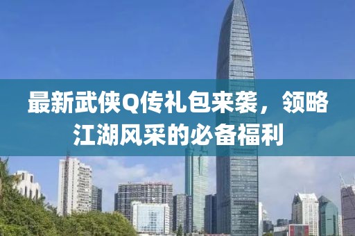 最新武俠Q傳禮包來襲，領略江湖風采的必備福利