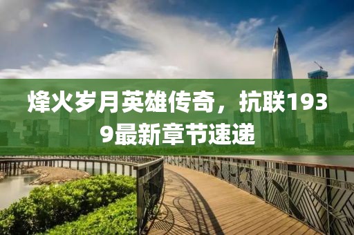 烽火歲月英雄傳奇，抗聯(lián)1939最新章節(jié)速遞