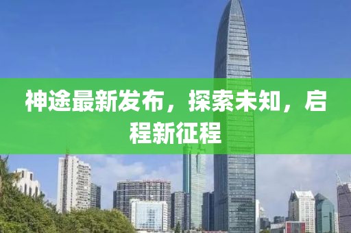 神途最新發(fā)布，探索未知，啟程新征程