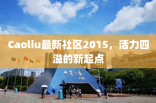Caoliu最新社區(qū)2015，活力四溢的新起點(diǎn)