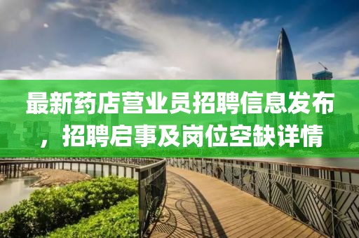 最新藥店?duì)I業(yè)員招聘信息發(fā)布，招聘啟事及崗位空缺詳情