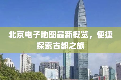 北京電子地圖最新概覽，便捷探索古都之旅