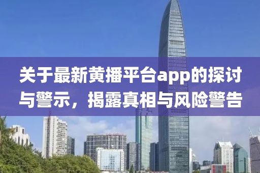 關(guān)于最新黃播平臺(tái)app的探討與警示，揭露真相與風(fēng)險(xiǎn)警告