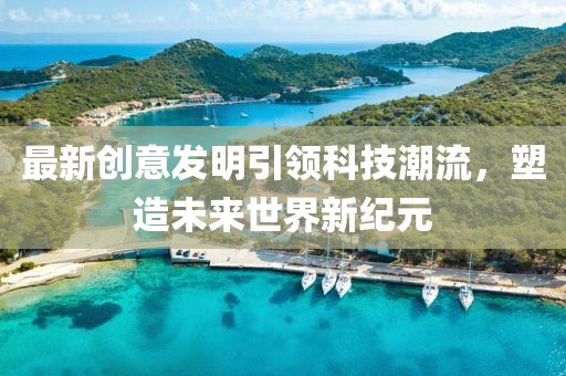 最新創(chuàng)意發(fā)明引領(lǐng)科技潮流，塑造未來(lái)世界新紀(jì)元