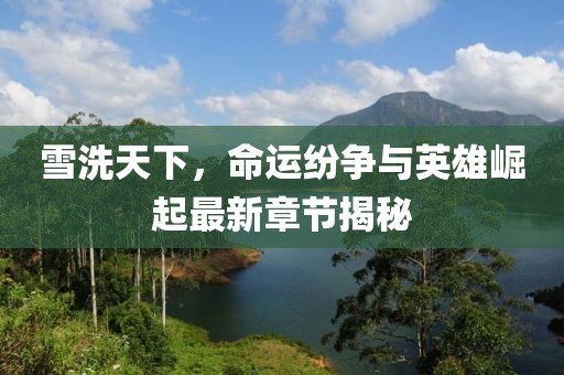 雪洗天下，命運紛爭與英雄崛起最新章節(jié)揭秘
