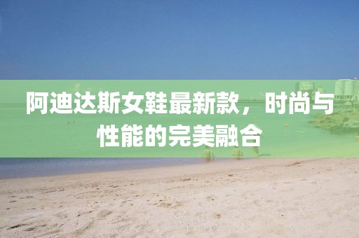 阿迪達(dá)斯女鞋最新款，時(shí)尚與性能的完美融合