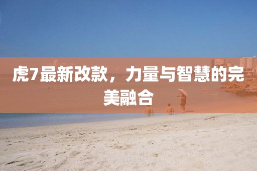 虎7最新改款，力量與智慧的完美融合
