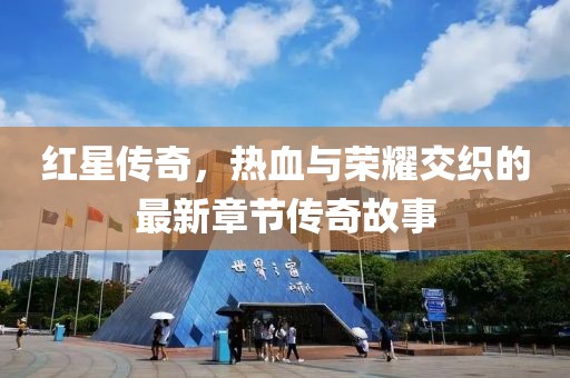 紅星傳奇，熱血與榮耀交織的最新章節(jié)傳奇故事