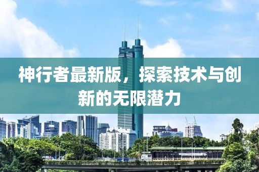 神行者最新版，探索技術(shù)與創(chuàng)新的無限潛力