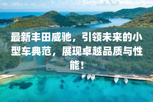 最新豐田威馳，引領(lǐng)未來的小型車典范，展現(xiàn)卓越品質(zhì)與性能！