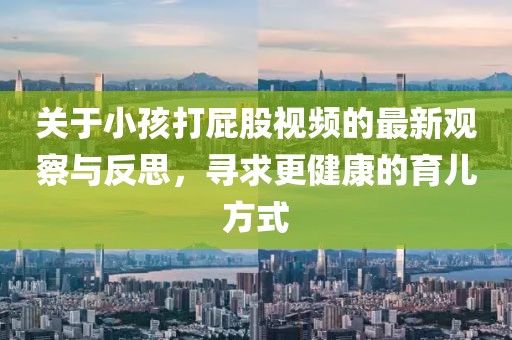 關(guān)于小孩打屁股視頻的最新觀察與反思，尋求更健康的育兒方式