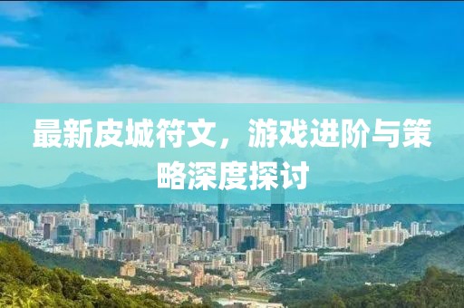 最新皮城符文，游戲進(jìn)階與策略深度探討