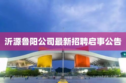 沂源魯陽公司最新招聘啟事公告