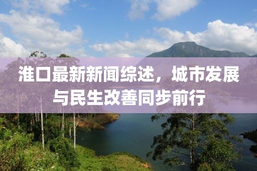 淮口最新新聞綜述，城市發(fā)展與民生改善同步前行