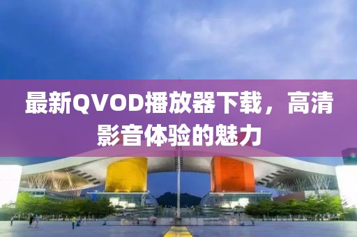 最新QVOD播放器下載，高清影音體驗的魅力