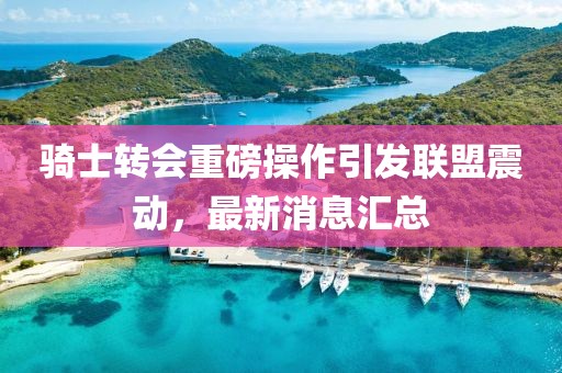 騎士轉(zhuǎn)會重磅操作引發(fā)聯(lián)盟震動，最新消息匯總