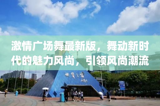 激情廣場舞最新版，舞動新時代的魅力風尚，引領風尚潮流