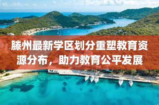 滕州最新學(xué)區(qū)劃分重塑教育資源分布，助力教育公平發(fā)展