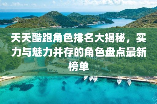 天天酷跑角色排名大揭秘，實(shí)力與魅力并存的角色盤點(diǎn)最新榜單