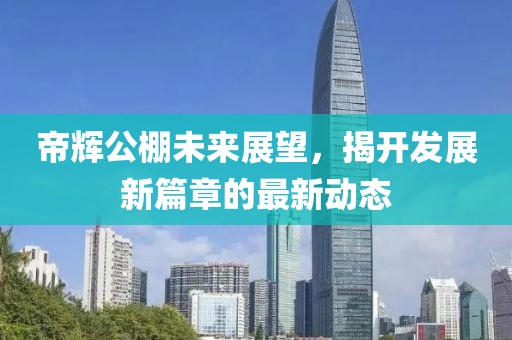 帝輝公棚未來展望，揭開發(fā)展新篇章的最新動態(tài)
