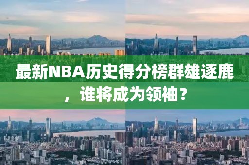 最新NBA歷史得分榜群雄逐鹿，誰將成為領(lǐng)袖？
