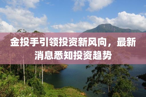 金投手引領(lǐng)投資新風(fēng)向，最新消息悉知投資趨勢