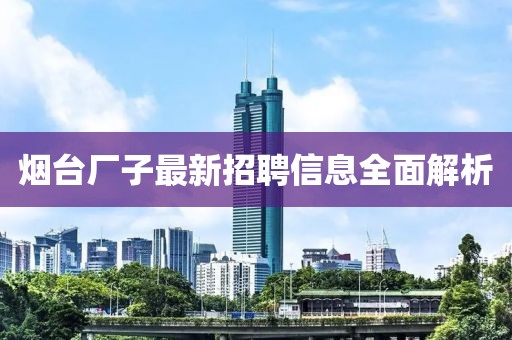 煙臺廠子最新招聘信息全面解析