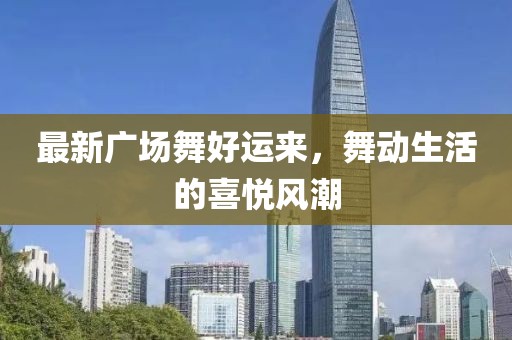 最新廣場舞好運來，舞動生活的喜悅風(fēng)潮