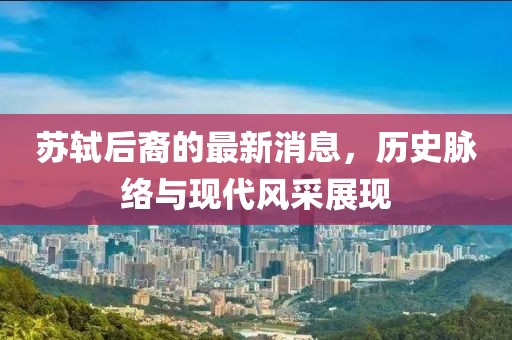 蘇軾后裔的最新消息，歷史脈絡(luò)與現(xiàn)代風采展現(xiàn)