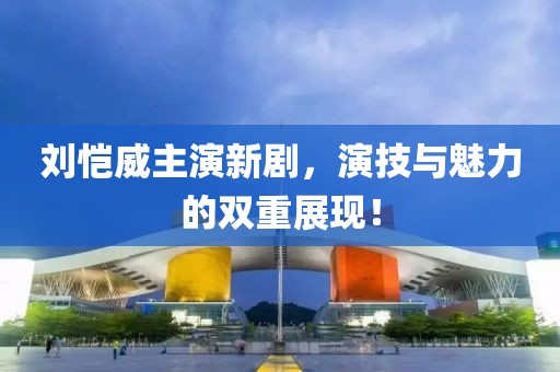 劉愷威主演新劇，演技與魅力的雙重展現(xiàn)！