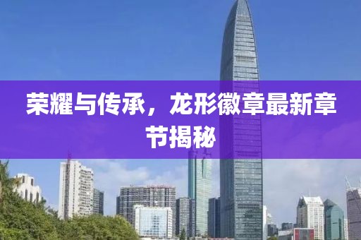 榮耀與傳承，龍形徽章最新章節(jié)揭秘