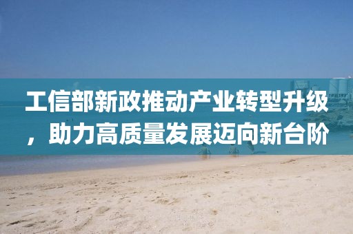 工信部新政推動產(chǎn)業(yè)轉型升級，助力高質(zhì)量發(fā)展邁向新臺階