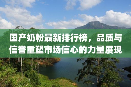 國產(chǎn)奶粉最新排行榜，品質(zhì)與信譽重塑市場信心的力量展現(xiàn)
