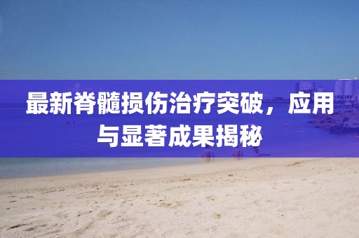 最新脊髓損傷治療突破，應(yīng)用與顯著成果揭秘