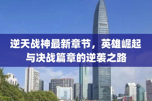 逆天戰(zhàn)神最新章節(jié)，英雄崛起與決戰(zhàn)篇章的逆襲之路