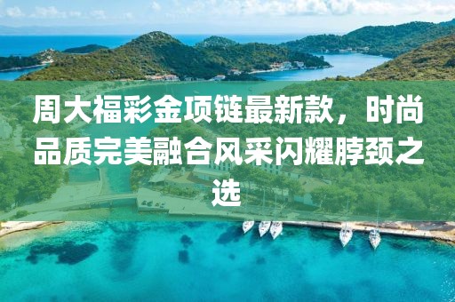 周大福彩金項(xiàng)鏈最新款，時(shí)尚品質(zhì)完美融合風(fēng)采閃耀脖頸之選