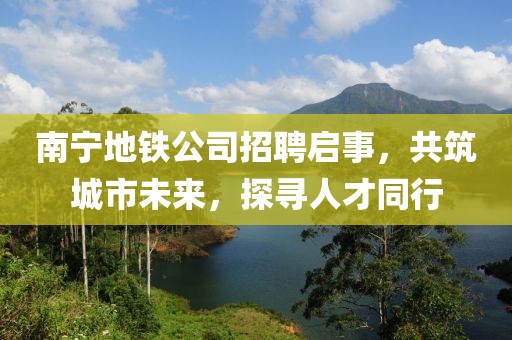 南寧地鐵公司招聘啟事，共筑城市未來，探尋人才同行