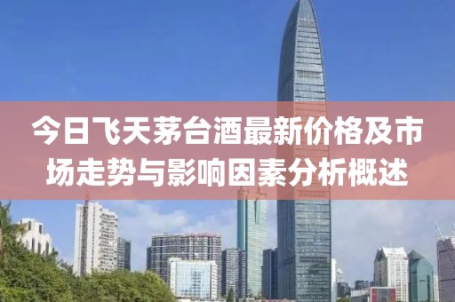 今日飛天茅臺(tái)酒最新價(jià)格及市場(chǎng)走勢(shì)與影響因素分析概述