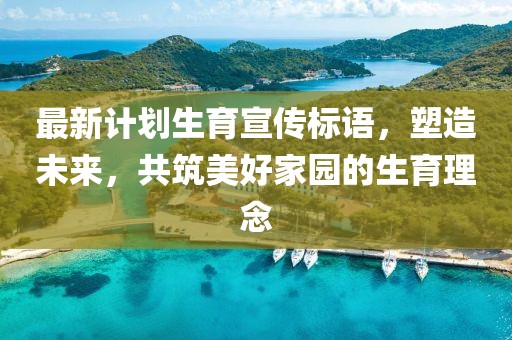 最新計劃生育宣傳標語，塑造未來，共筑美好家園的生育理念