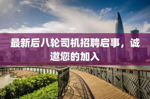 最新后八輪司機(jī)招聘啟事，誠(chéng)邀您的加入