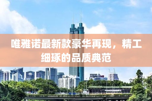 唯雅諾最新款豪華再現(xiàn)，精工細(xì)琢的品質(zhì)典范