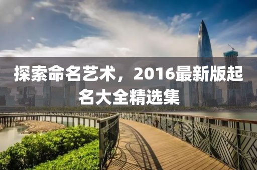 探索命名藝術(shù)，2016最新版起名大全精選集
